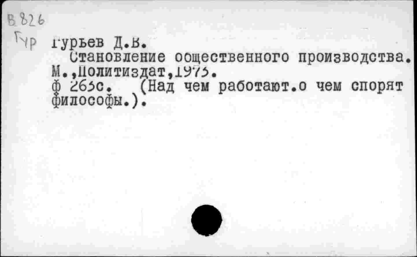 ﻿гурьев Д.ь.
Становление общественного производства. М.,Политиздат, ф гбзс. (Над чем работают.о чем спорят философы.).